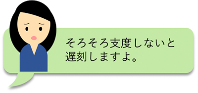 そろそろ支度しないと遅刻しますよ。